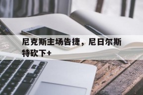 今年会app下载-尼克斯主场告捷，尼日尔斯特砍下+(strikeasubtlebalance)