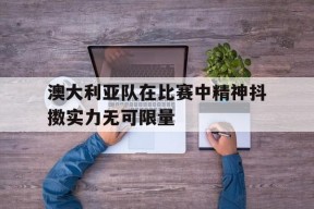 今年会app下载-澳大利亚队在比赛中精神抖擞实力无可限量的简单介绍