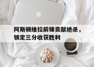 今年会网页版-阿斯顿维拉前锋贡献绝杀，锁定三分收获胜利的简单介绍