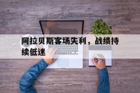 今年会网页版-关于阿拉贝斯客场失利，战绩持续低迷的信息