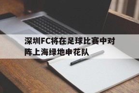 今年会网页版-深圳FC将在足球比赛中对阵上海绿地申花队
