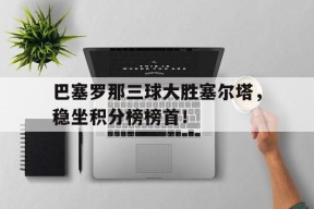 今年会网页版-巴塞罗那三球大胜塞尔塔，稳坐积分榜榜首！的简单介绍