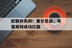 今年会官方入口-欧联杯失利！里尔苦战，布雷斯特成功拦截的简单介绍