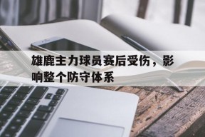 今年会官方入口-关于雄鹿主力球员赛后受伤，影响整个防守体系的信息