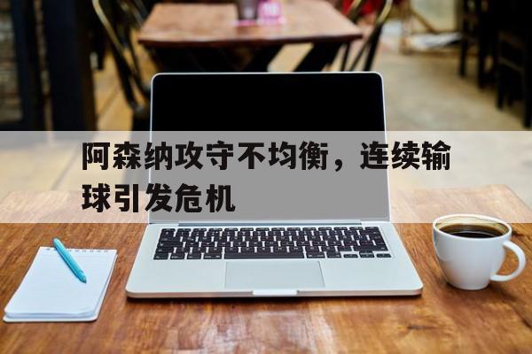 阿森纳攻守不均衡，连续输球引发危机(阿森纳怎么老输)