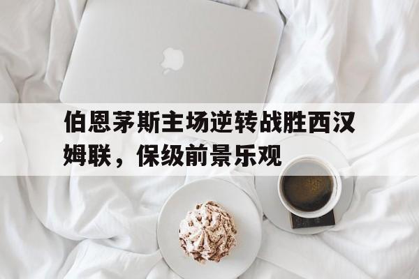 伯恩茅斯主场逆转战胜西汉姆联，保级前景乐观的简单介绍