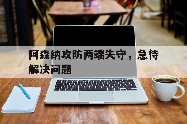 阿森纳攻防两端失守，急待解决问题的简单介绍