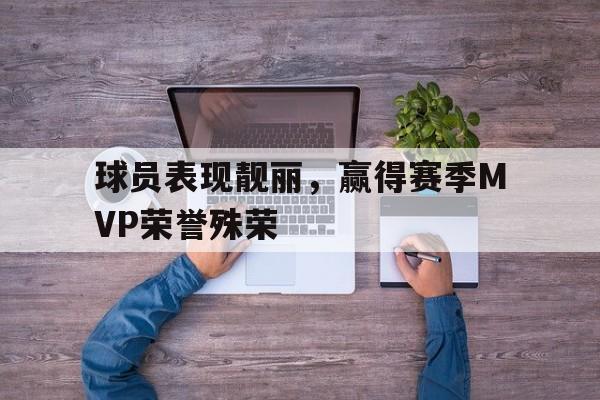 球员表现靓丽,赢得赛季MVP荣誉殊荣的简单介绍 球员表现靓丽,赢得赛季MVP荣誉殊荣的简单介绍
